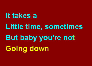 It takes a
Little time, sometimes

But baby you're not
Going down