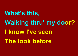 What's this,
Walking thru' my door?

I know I've seen
The look before