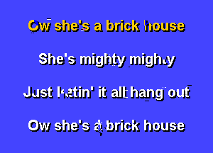 Ow she's a brick l.Iouse

She's mighty migh.y

Just qutin' it alt hang'out

0w she' Sc 'r'tbrick house