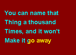 You can name that
Thing a thousand

Times, and it won't
Make it go away