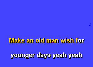 Make an old man wish for

younger days yeah yeah