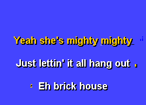 Yeah she's mighty mighty

Just lettin' it all hang out .

t Eh brick house