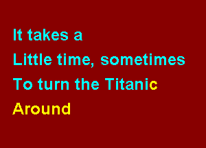 It takes a
Little time, sometimes

To turn the Titanic
Around