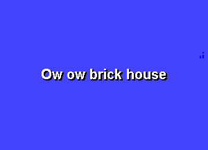 Ow ow brick house