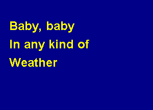 Baby,baby
In any kind of

Weather