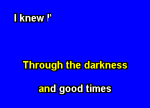 Through the darkness

and good times