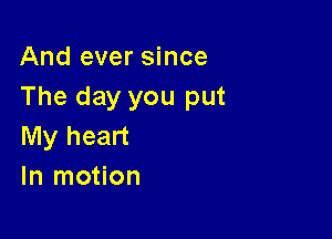 And ever since
The day you put

My heart
In motion