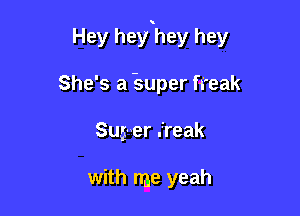 Hey hey hey hey

She's a super freak
Su5- er freak

with me yeah