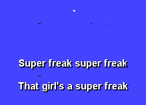 Super freak super freak

That girl's a super freak
