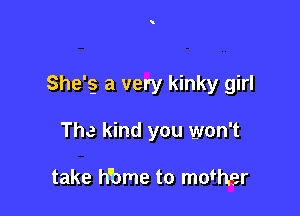 She'g a very kinky girl

The kind you won't

take h'bme to mofher