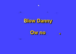 Blow Danny

Ow no