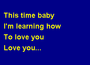 This time baby
I'm learning how

To love you
Love you...
