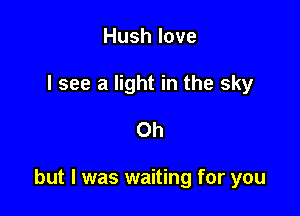 Hush love
I see a light in the sky

Oh

but I was waiting for you