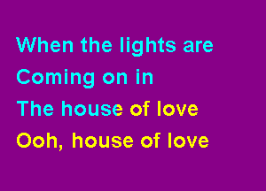 When the lights are
Coming on in

The house of love
Ooh, house of love