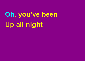 Oh, you've been
Up all night