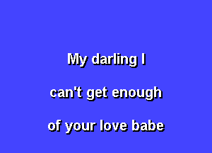 My darling I

can't get enough

of your love babe