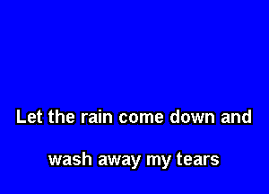 Let the rain come down and

wash away my tears