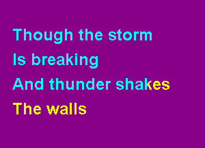 Though the storm
Is breaking

And thunder shakes
The walls