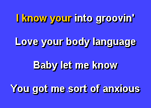 I know your into groovin'

Love your body language

Baby let me know

You got me .sort of anxious
