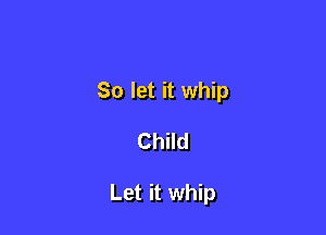 So let it whip

Child

Let it whip