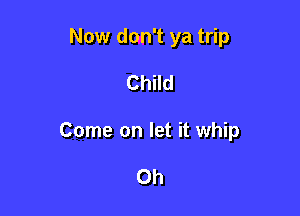 Now don't ya trip

Child

Come on let it whip

Oh