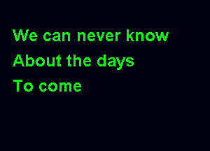 We can never know
About the days

Tocome