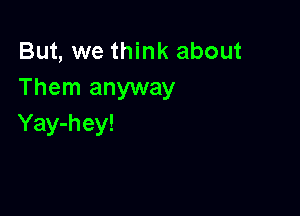 But, we think about
Them anyway

Yay-hey!