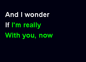 And I wonder
If I'm really

With you, now
