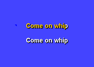 Come on whip

Come on whip
