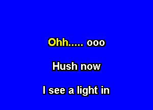 Ohh ..... ooo

Hush now

I see a light in