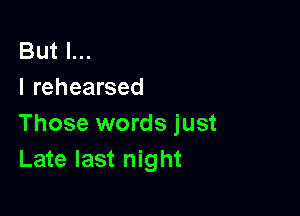 But I...
I rehearsed

Those words just
Late last night