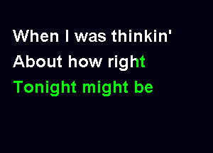 When I was thinkin'
About how right

Tonight might be