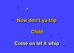 I

Now don't ya trip

Child

Come on let it whip .