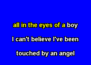 all in the eyes of a boy

I can't believe I've been

touched by an angel