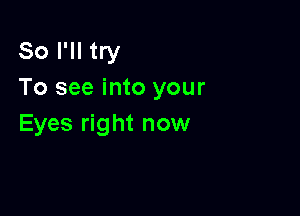 So I'll try
To see into your

Eyes right now