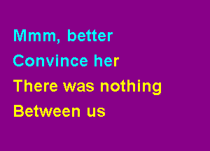 Mmm, better
Convince her

There was nothing
Between us