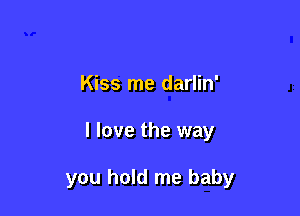 Kiss me darlin'

I love the way

you hold me baby