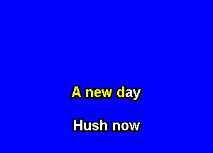 A new day

Hush now