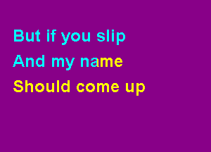 But if you slip
And my name

Should come up