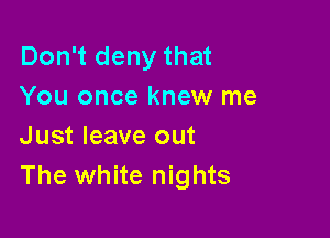 Don't deny that
You once knew me

Just leave out
The white nights