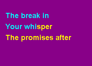 The break in
Your whisper

The promises after