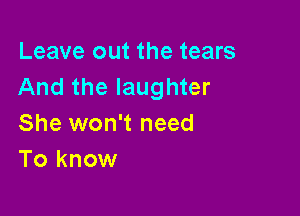 Leave out the tears
And the laughter

She won't need
To know