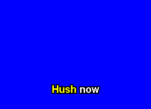 Hush now