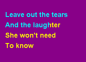 Leave out the tears
And the laughter

She won't need
To know