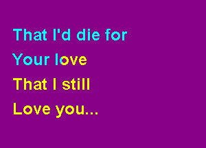 ThathcHefor
Yourlove
That I still

Love you...