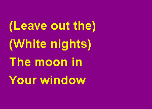(Leave out the)
(White nights)

The moon in
Your window