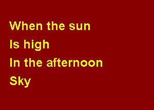 When the sun
Is high

In the afternoon
Sky