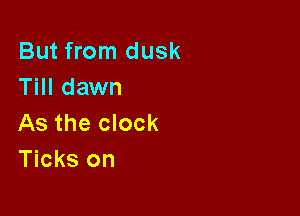 But from dusk
Till dawn

As the clock
Ticks on