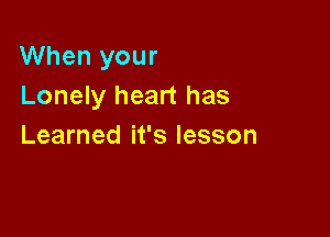 When your
Lonely heart has

Learned it's lesson