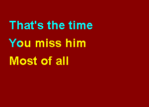 That's the time
You miss him

Most of all
